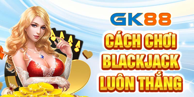 Cách Chơi Blackjack Luôn Thắng: Mẹo Và Chiến Thuật Hiệu Quả