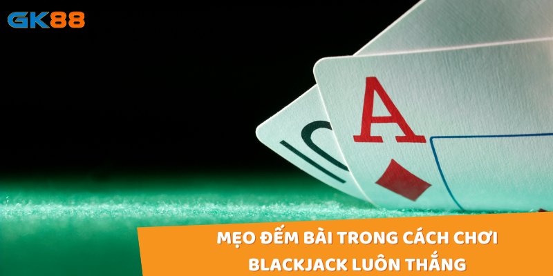 Mẹo đếm bài trong cách chơi blackjack luôn thắng